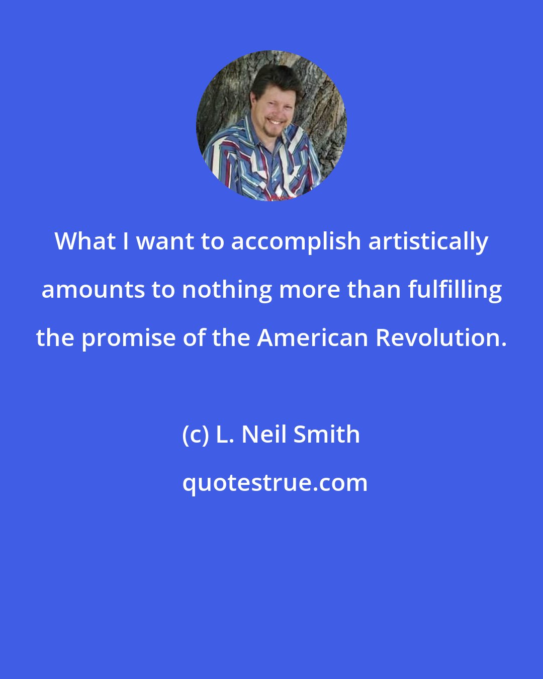 L. Neil Smith: What I want to accomplish artistically amounts to nothing more than fulfilling the promise of the American Revolution.