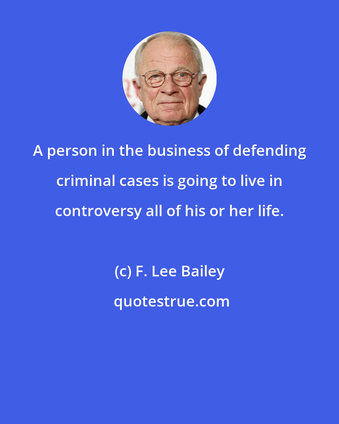 F. Lee Bailey: A person in the business of defending criminal cases is going to live in controversy all of his or her life.