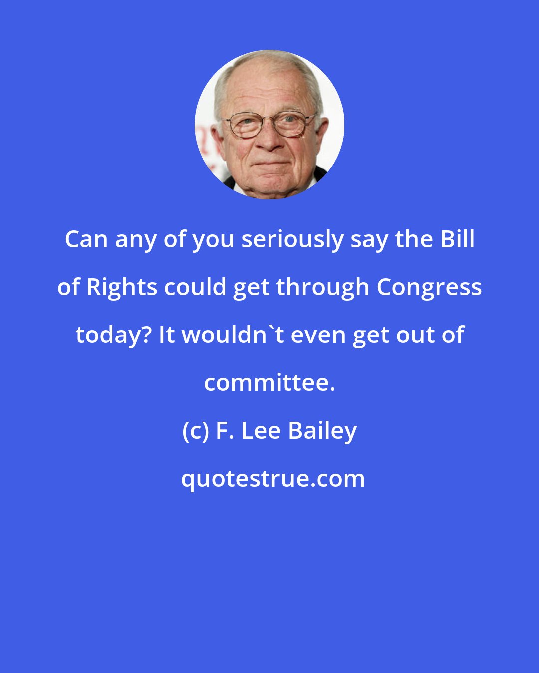 F. Lee Bailey: Can any of you seriously say the Bill of Rights could get through Congress today? It wouldn't even get out of committee.