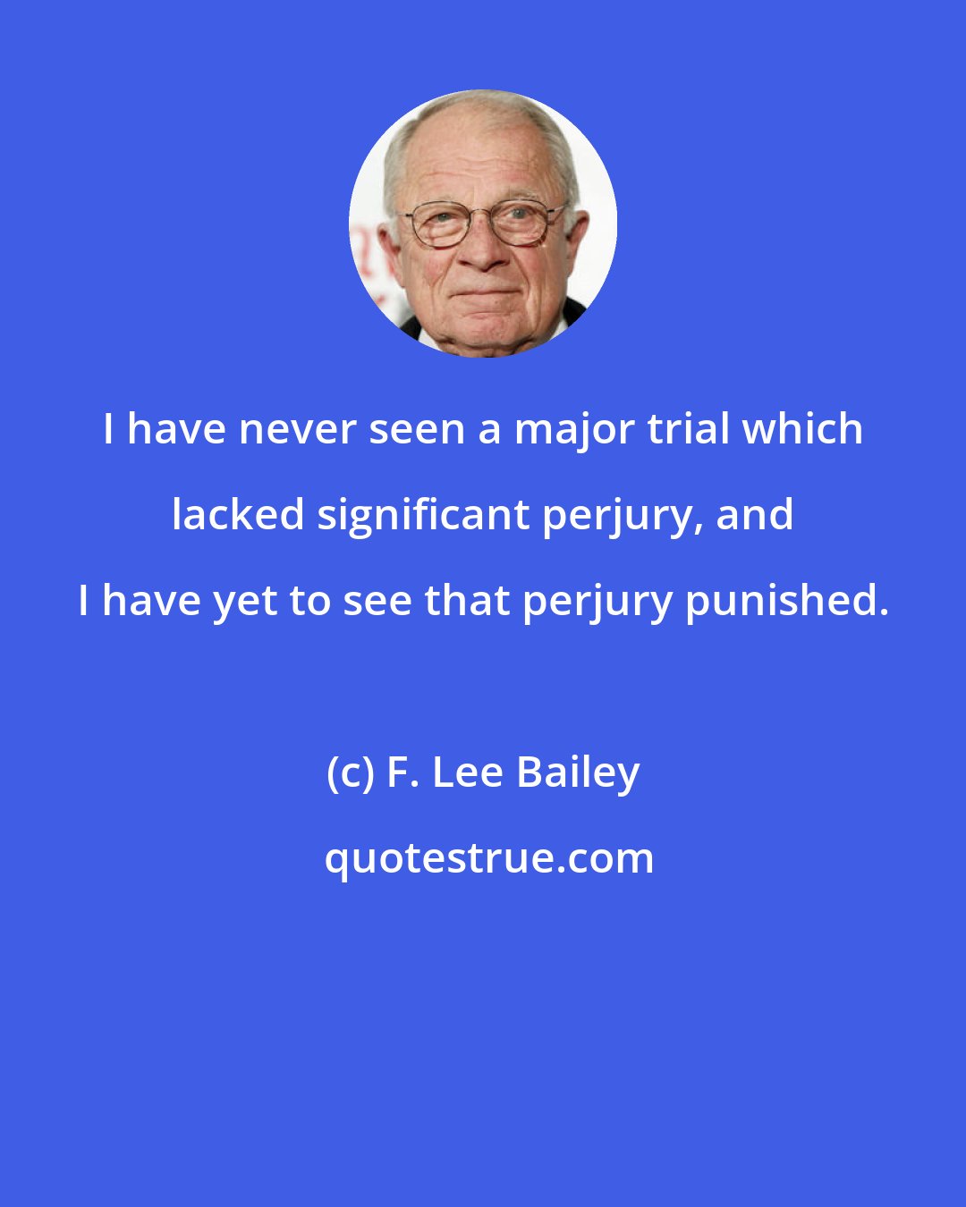 F. Lee Bailey: I have never seen a major trial which lacked significant perjury, and I have yet to see that perjury punished.