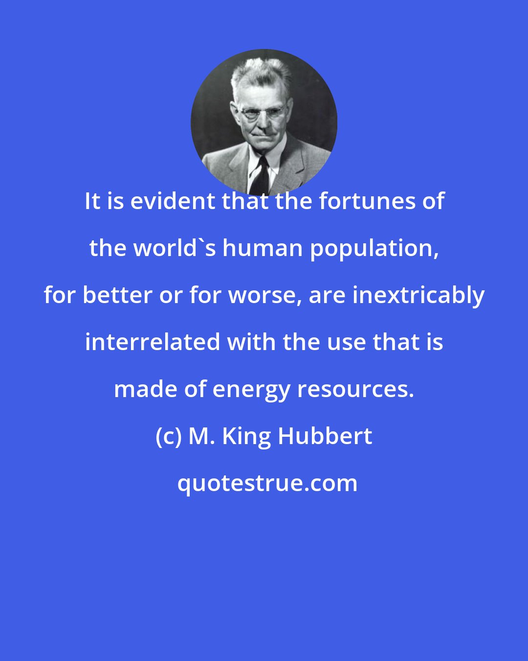 M. King Hubbert: It is evident that the fortunes of the world's human population, for better or for worse, are inextricably interrelated with the use that is made of energy resources.