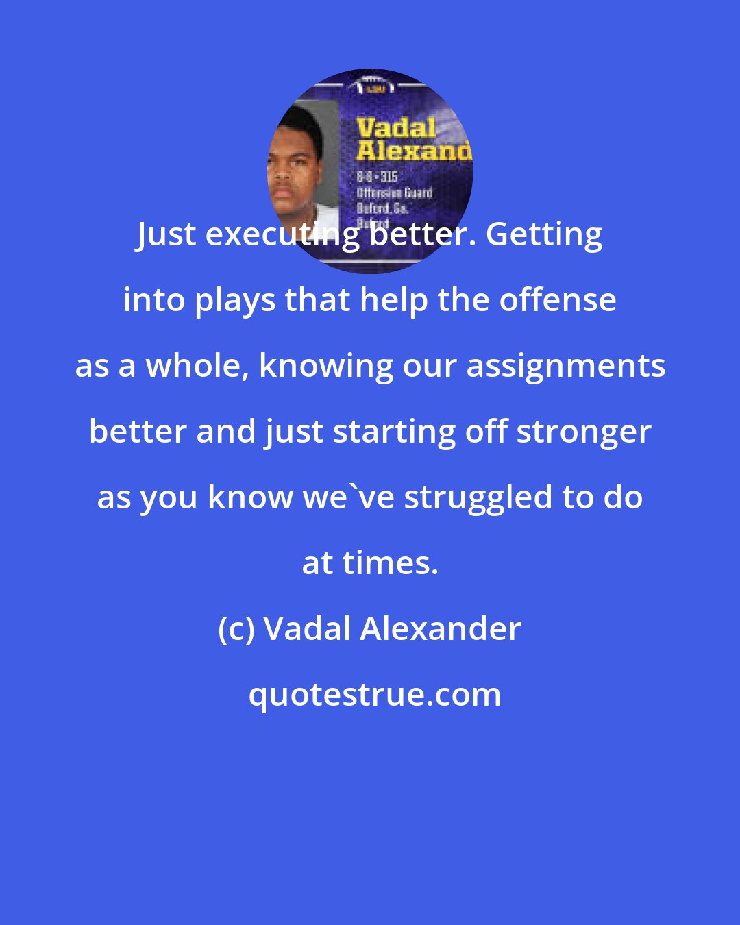 Vadal Alexander: Just executing better. Getting into plays that help the offense as a whole, knowing our assignments better and just starting off stronger as you know we've struggled to do at times.