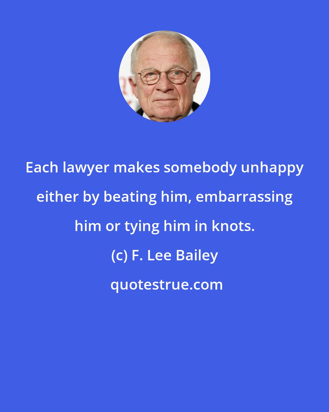 F. Lee Bailey: Each lawyer makes somebody unhappy either by beating him, embarrassing him or tying him in knots.