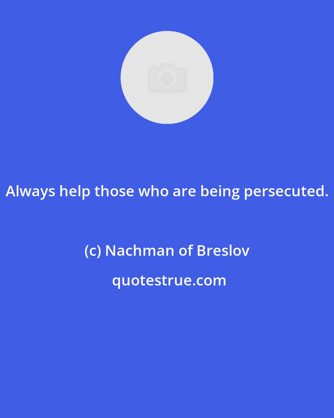 Nachman of Breslov: Always help those who are being persecuted.