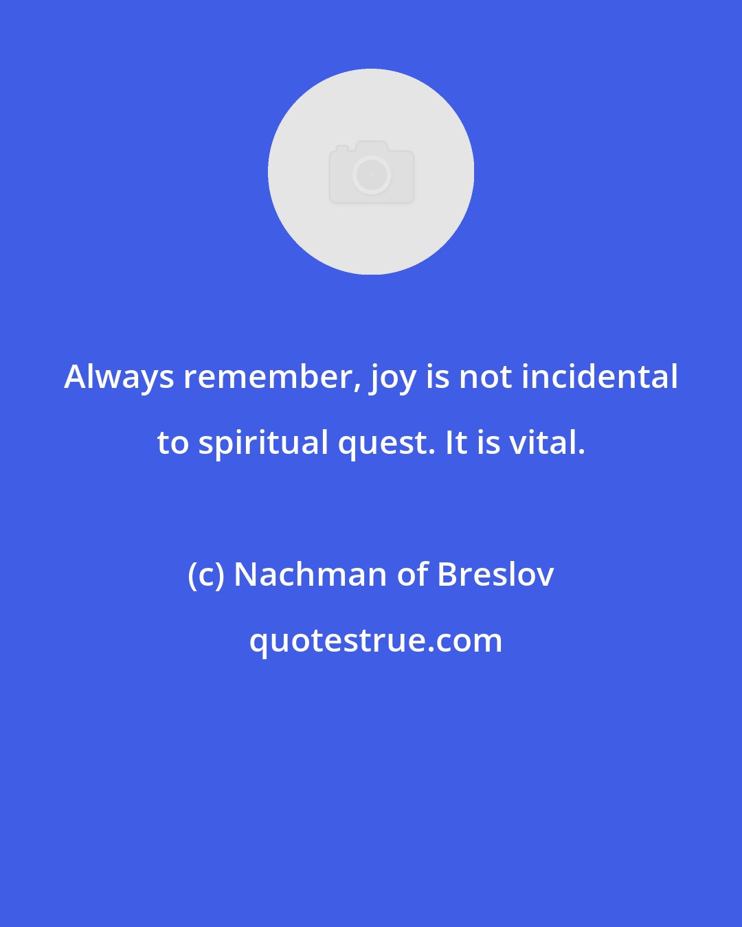 Nachman of Breslov: Always remember, joy is not incidental to spiritual quest. It is vital.