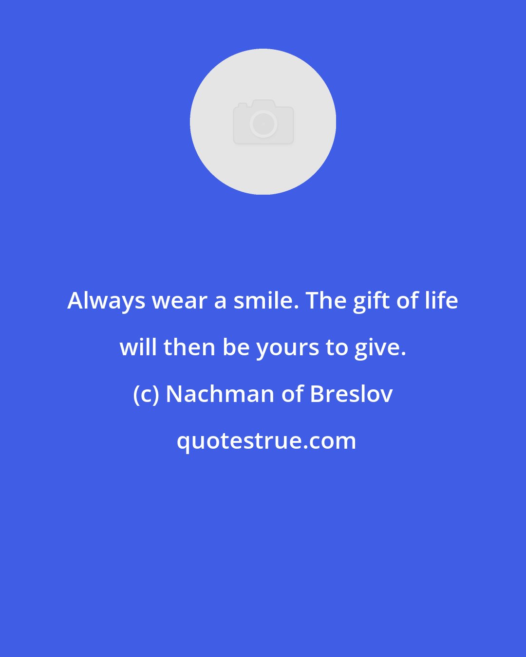 Nachman of Breslov: Always wear a smile. The gift of life will then be yours to give.