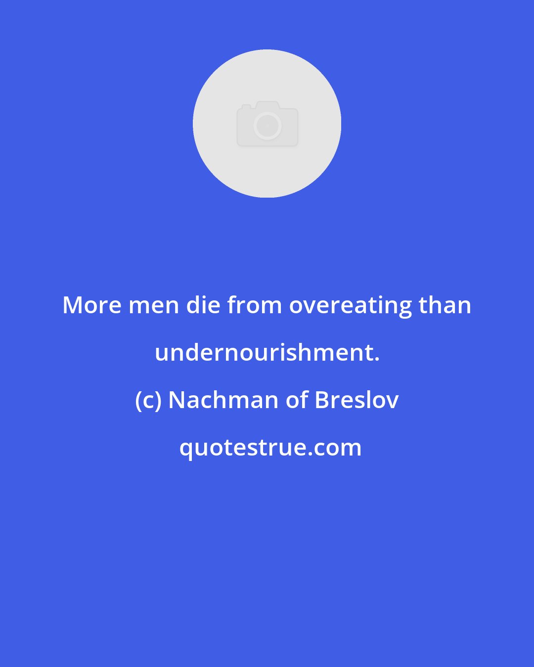 Nachman of Breslov: More men die from overeating than undernourishment.