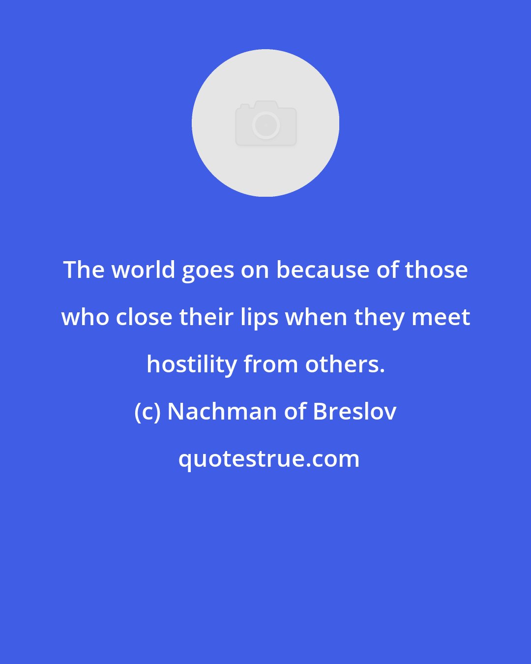 Nachman of Breslov: The world goes on because of those who close their lips when they meet hostility from others.