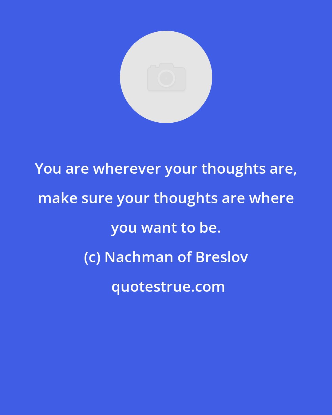 Nachman of Breslov: You are wherever your thoughts are, make sure your thoughts are where you want to be.