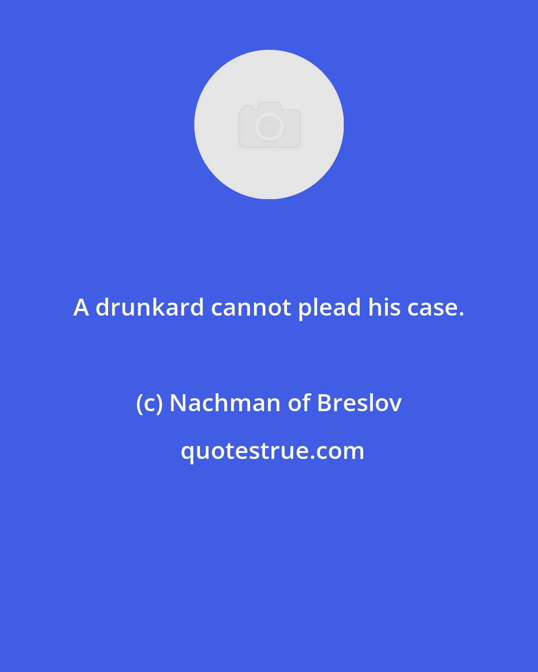 Nachman of Breslov: A drunkard cannot plead his case.