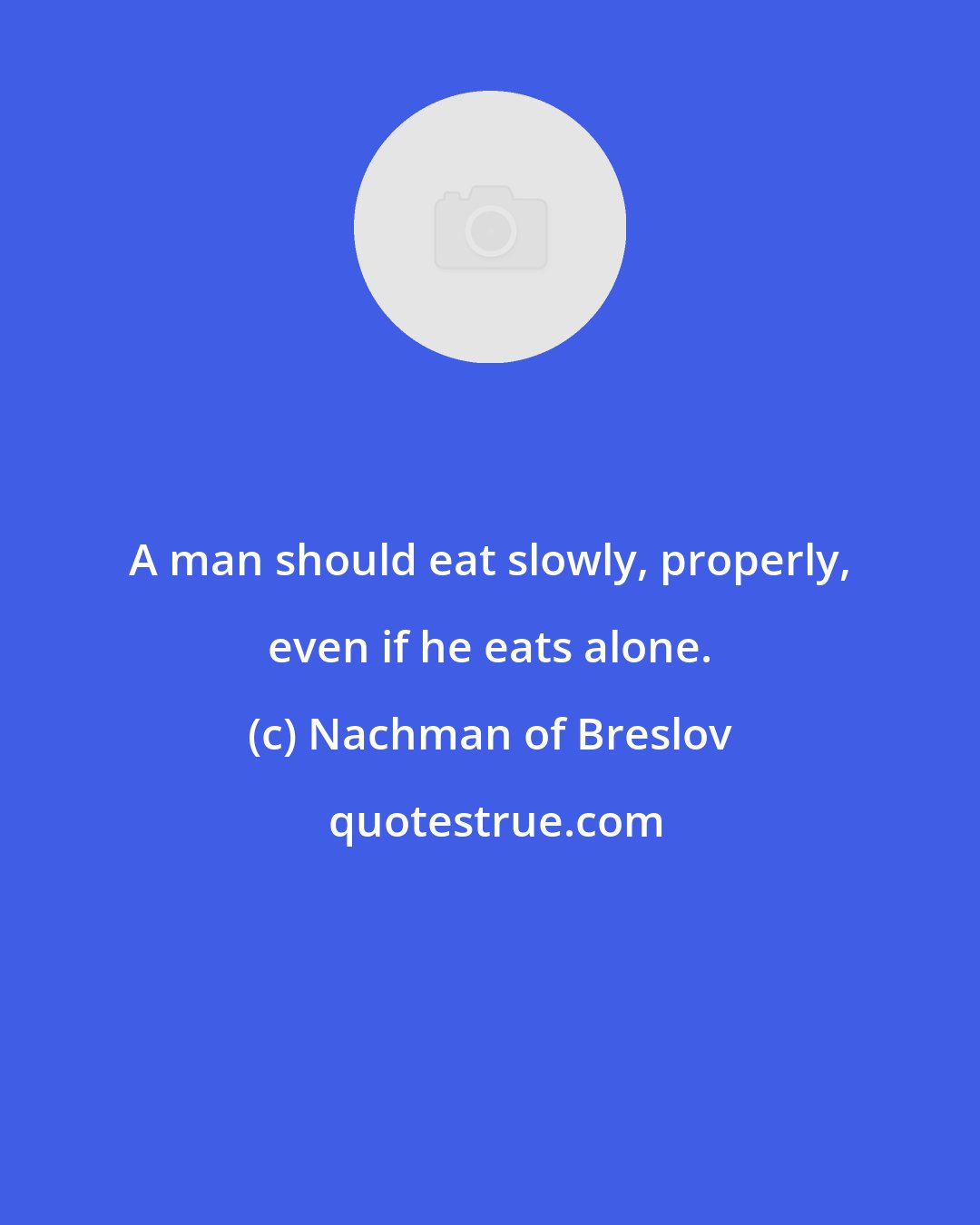 Nachman of Breslov: A man should eat slowly, properly, even if he eats alone.