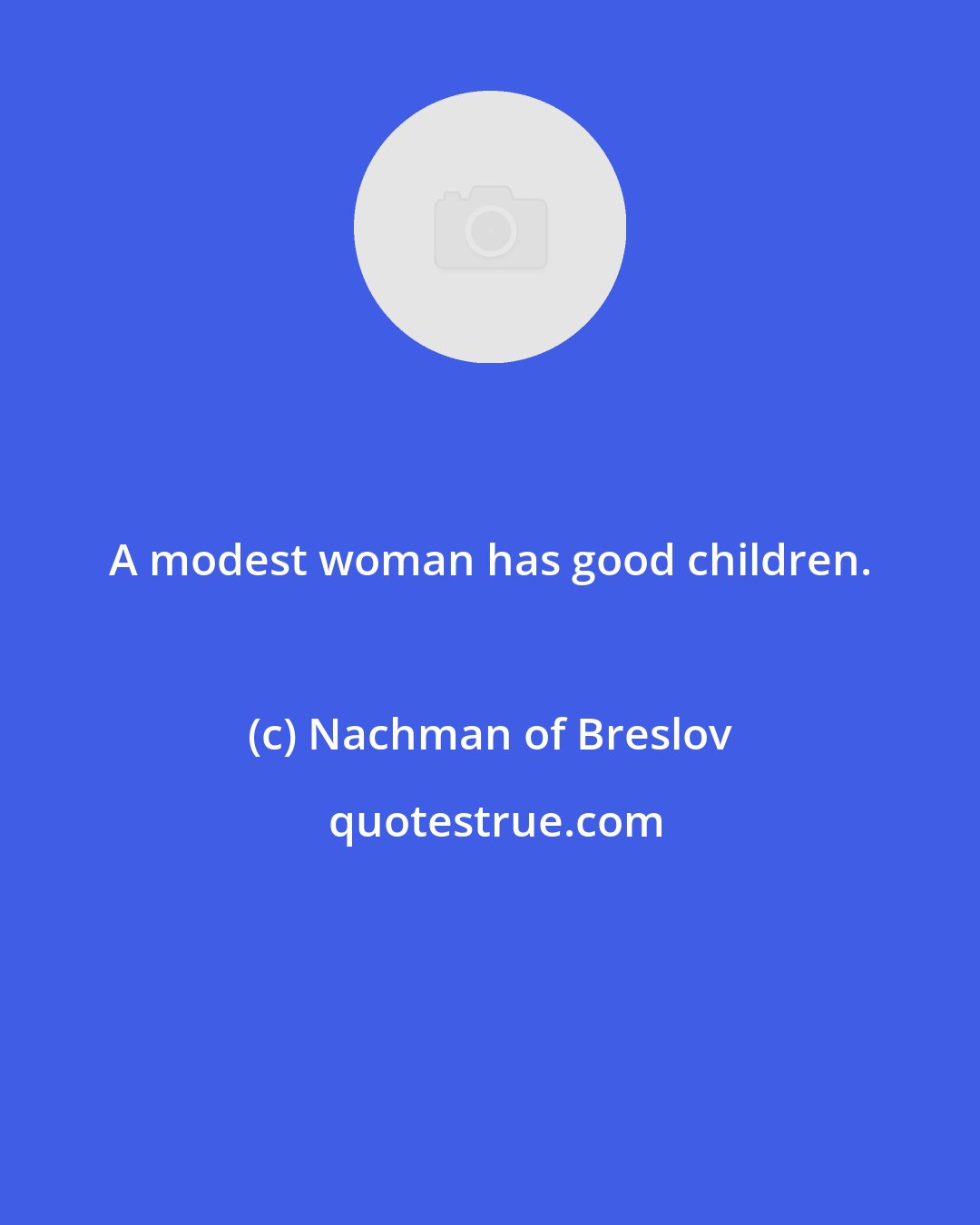 Nachman of Breslov: A modest woman has good children.