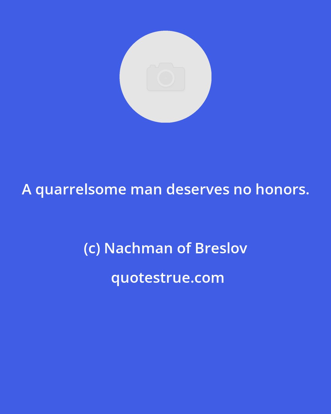 Nachman of Breslov: A quarrelsome man deserves no honors.