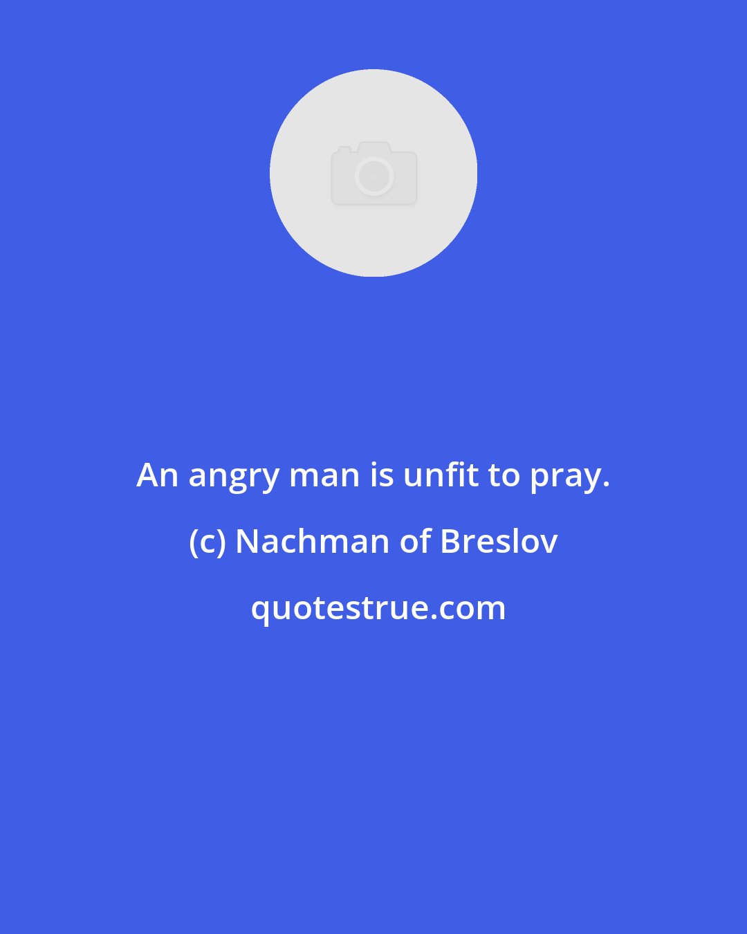 Nachman of Breslov: An angry man is unfit to pray.
