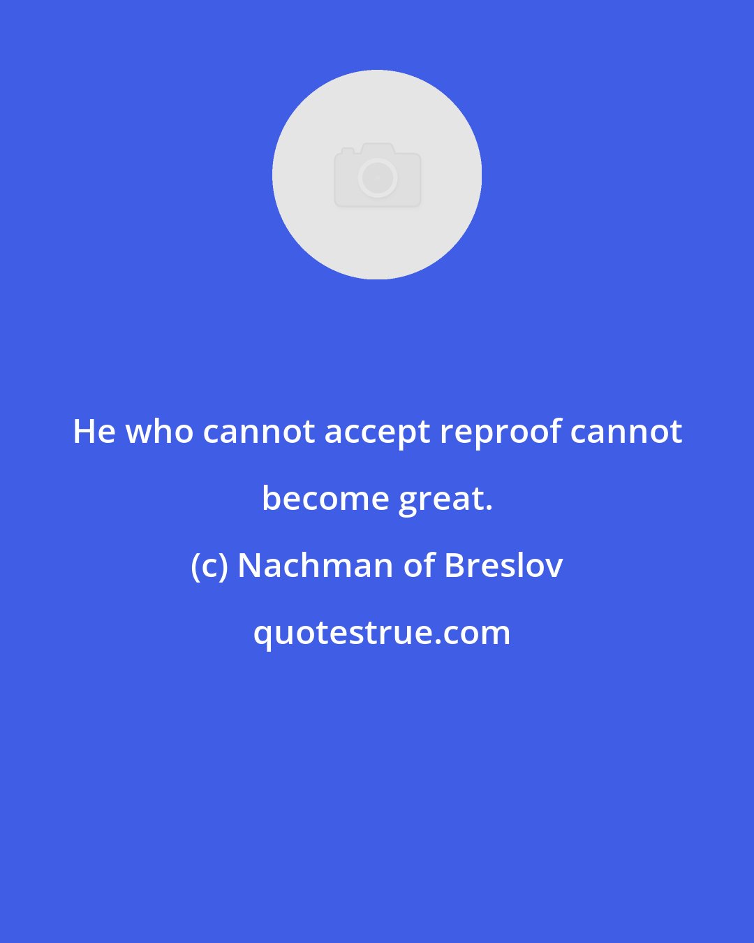 Nachman of Breslov: He who cannot accept reproof cannot become great.