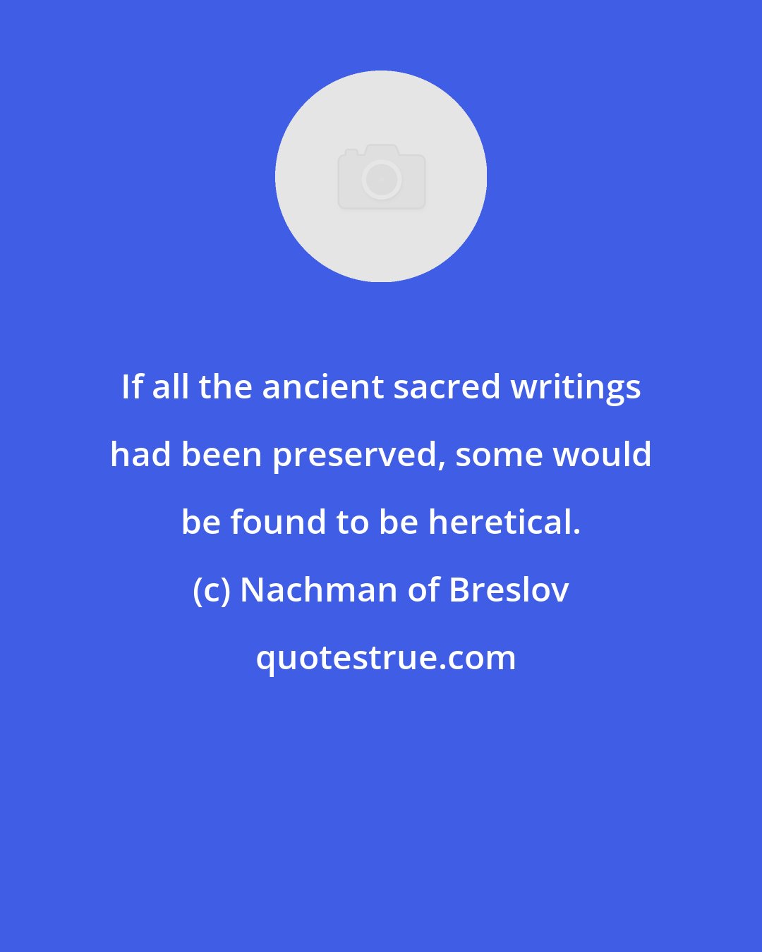 Nachman of Breslov: If all the ancient sacred writings had been preserved, some would be found to be heretical.