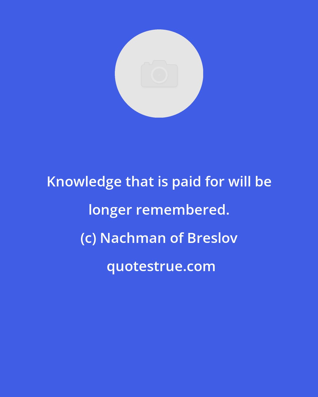 Nachman of Breslov: Knowledge that is paid for will be longer remembered.