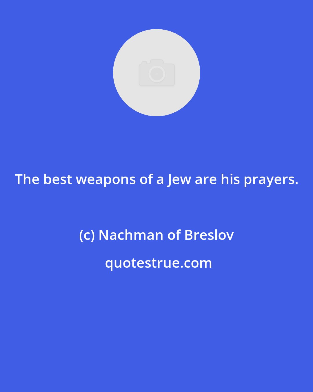 Nachman of Breslov: The best weapons of a Jew are his prayers.