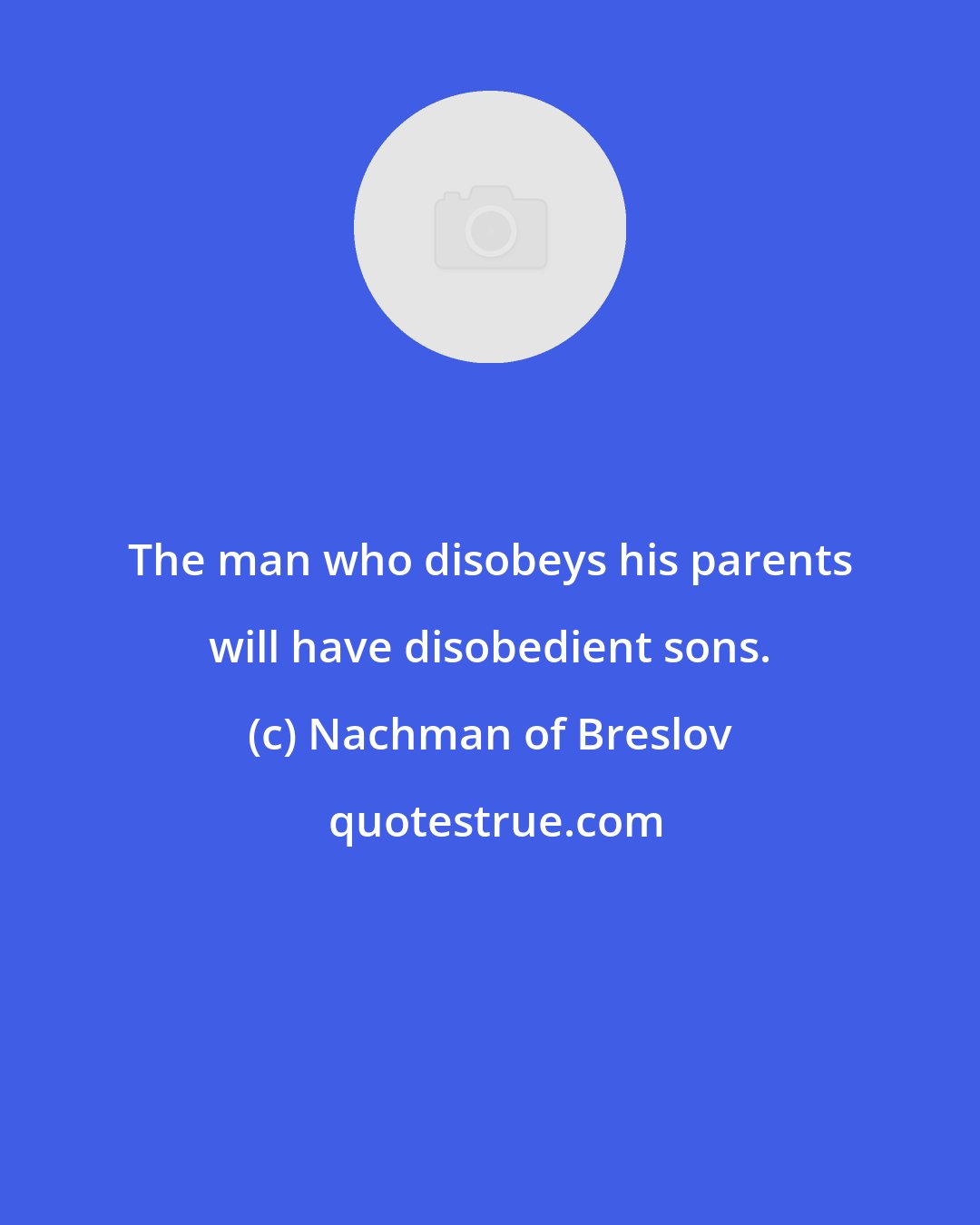 Nachman of Breslov: The man who disobeys his parents will have disobedient sons.