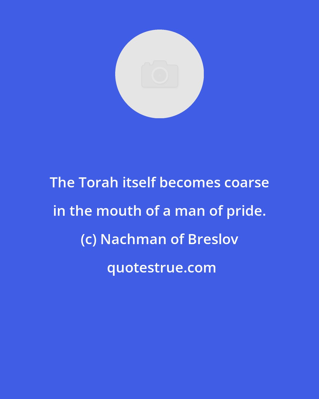 Nachman of Breslov: The Torah itself becomes coarse in the mouth of a man of pride.