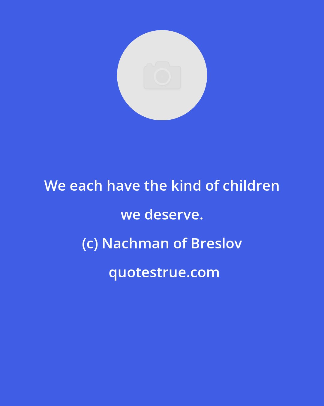 Nachman of Breslov: We each have the kind of children we deserve.