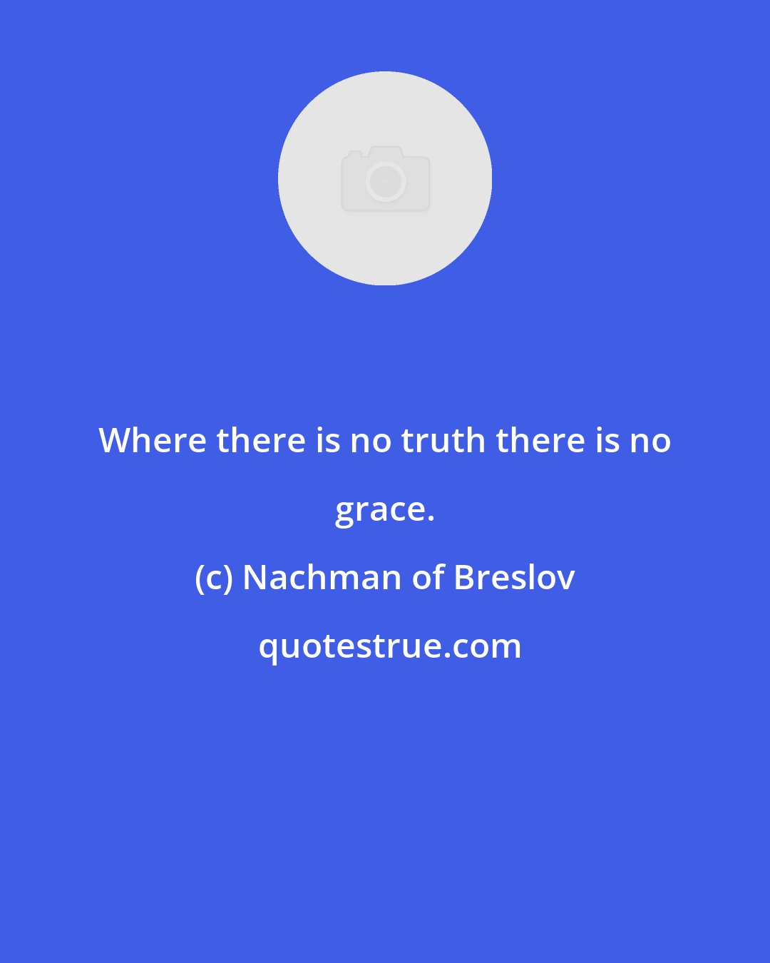 Nachman of Breslov: Where there is no truth there is no grace.