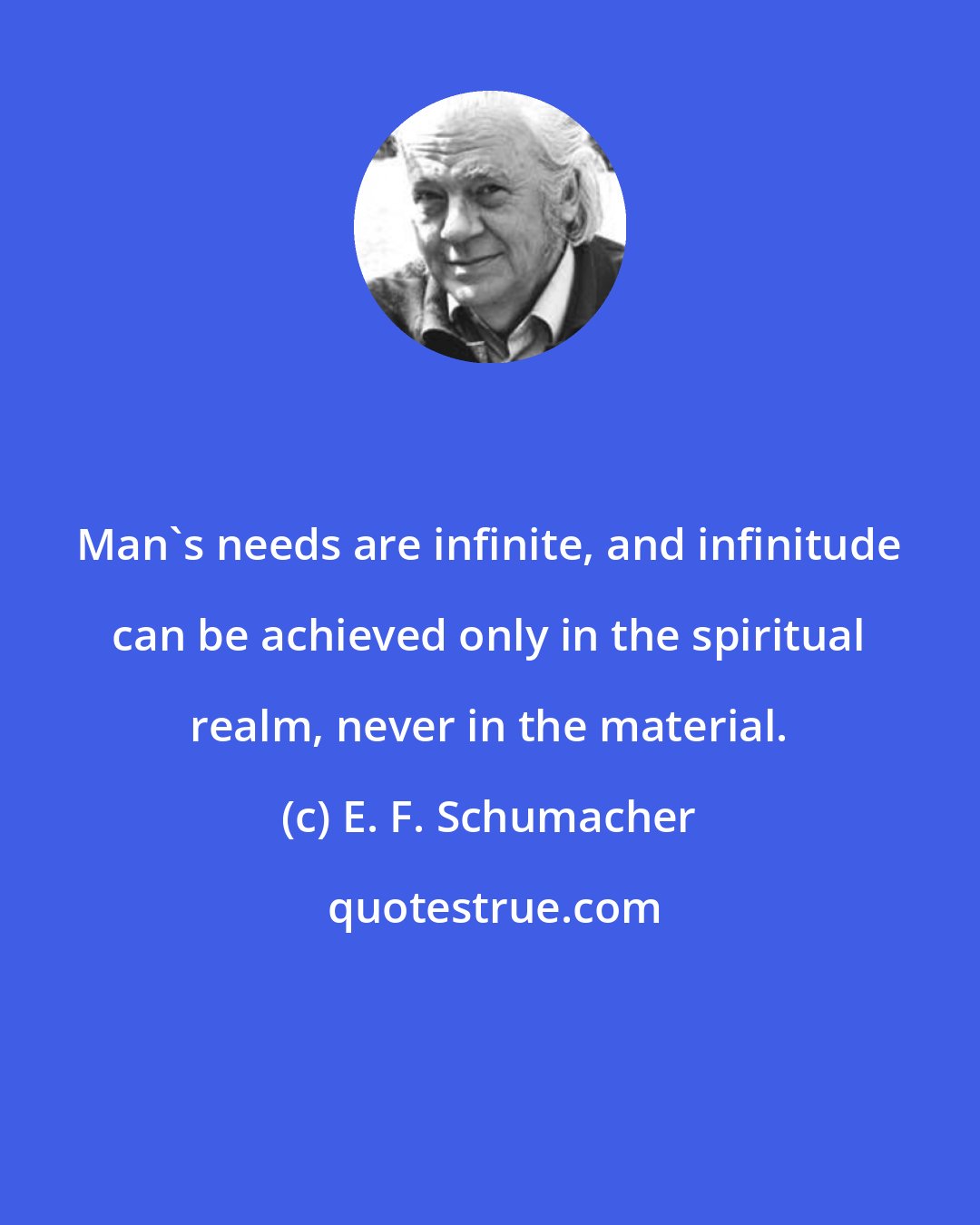 E. F. Schumacher: Man's needs are infinite, and infinitude can be achieved only in the spiritual realm, never in the material.