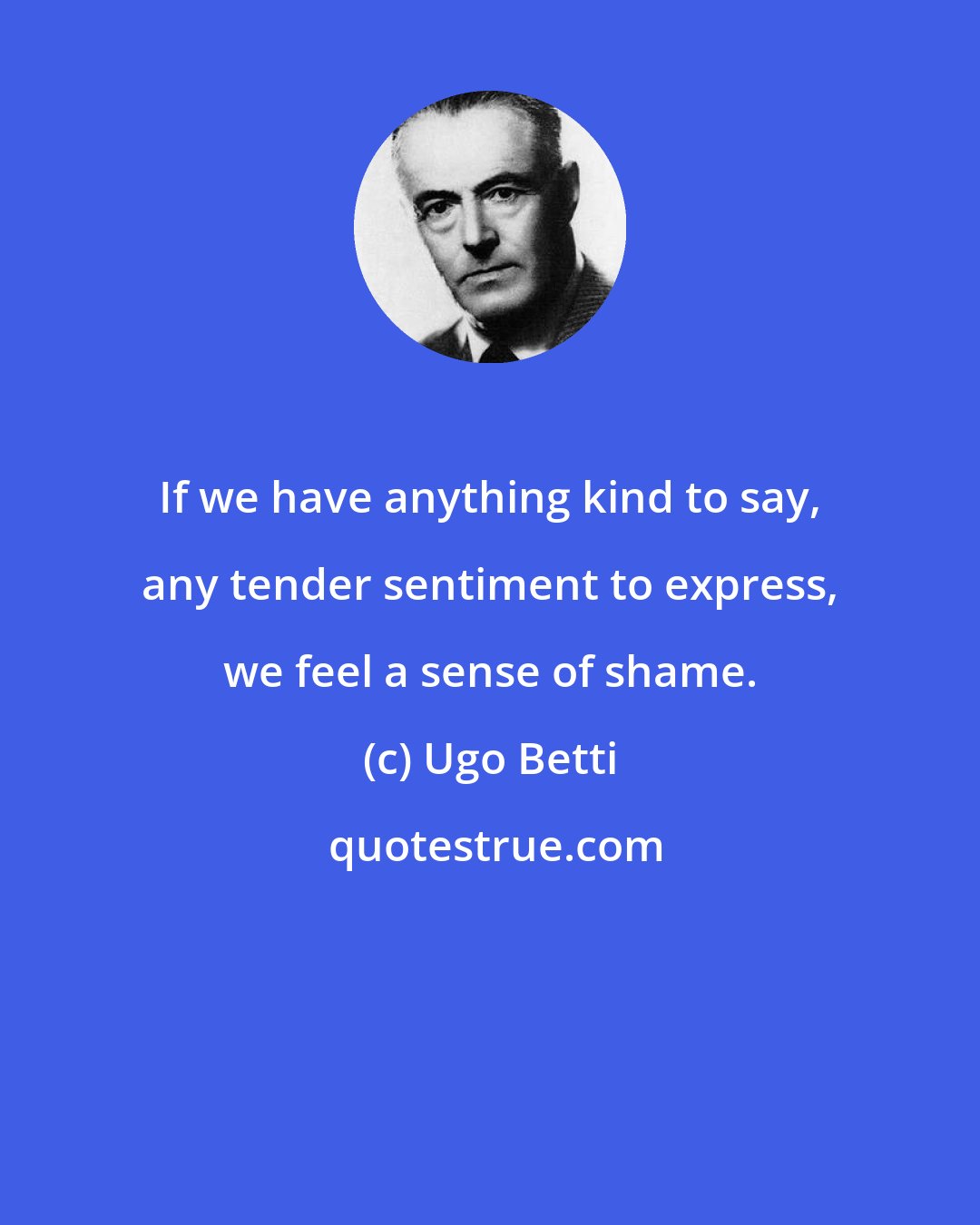 Ugo Betti: If we have anything kind to say, any tender sentiment to express, we feel a sense of shame.