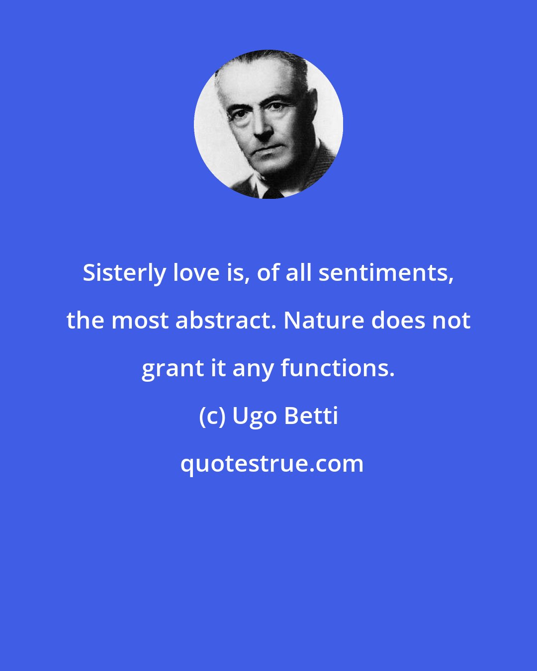 Ugo Betti: Sisterly love is, of all sentiments, the most abstract. Nature does not grant it any functions.