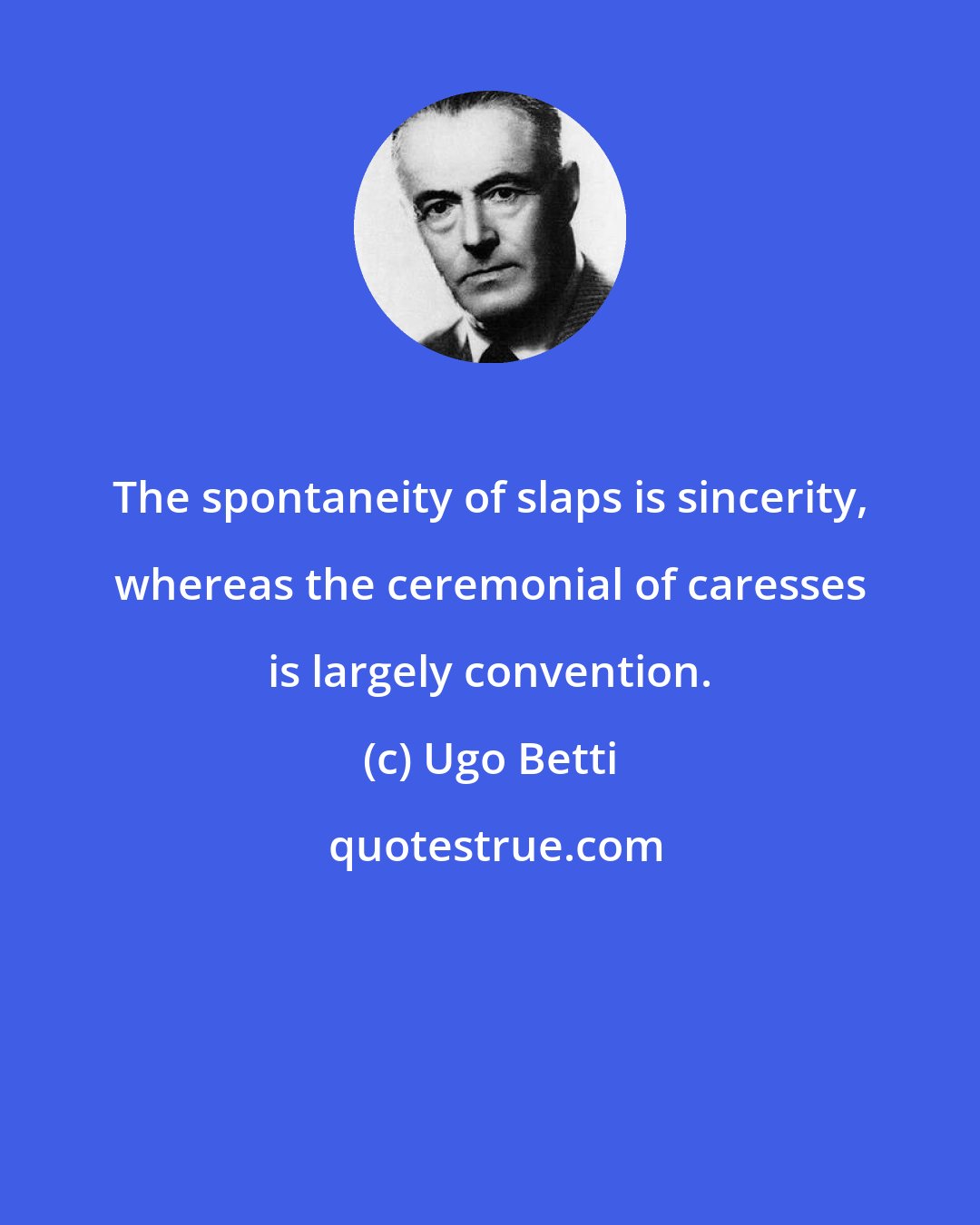 Ugo Betti: The spontaneity of slaps is sincerity, whereas the ceremonial of caresses is largely convention.