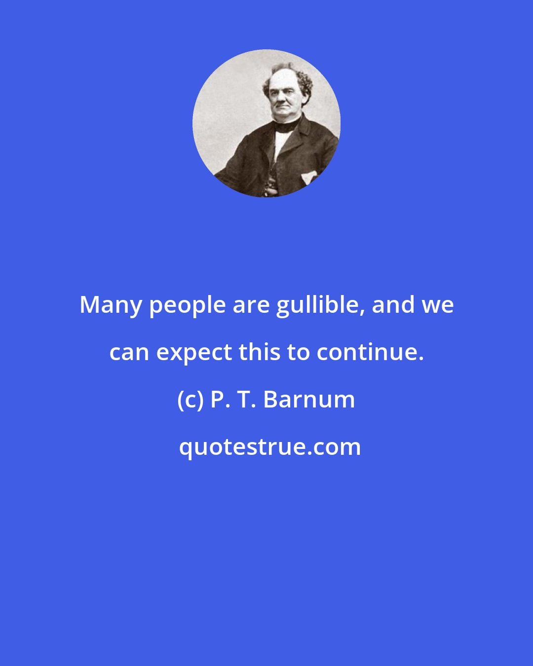 P. T. Barnum: Many people are gullible, and we can expect this to continue.