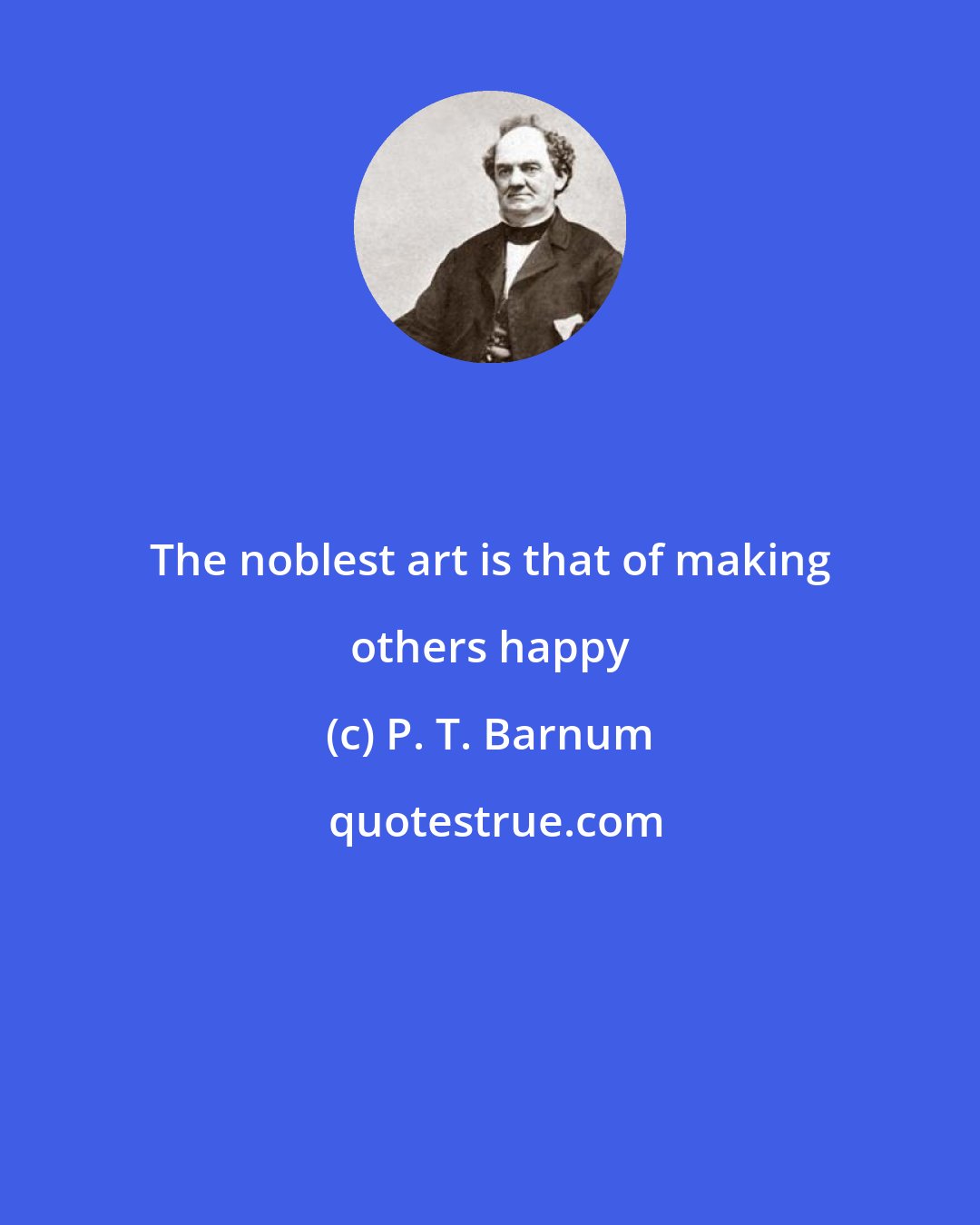 P. T. Barnum: The noblest art is that of making others happy