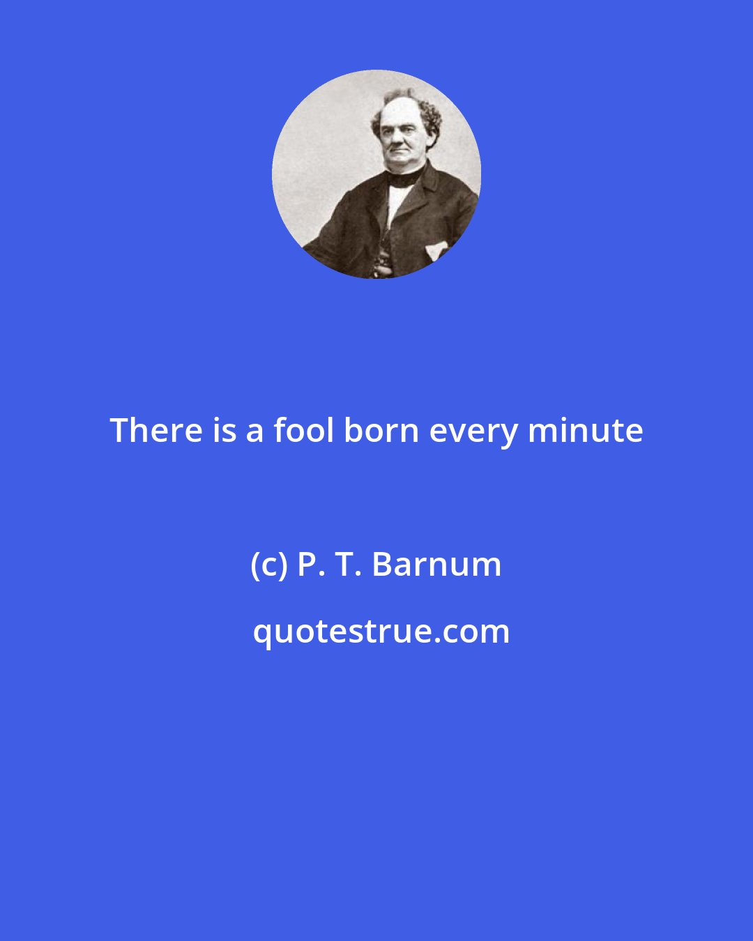 P. T. Barnum: There is a fool born every minute