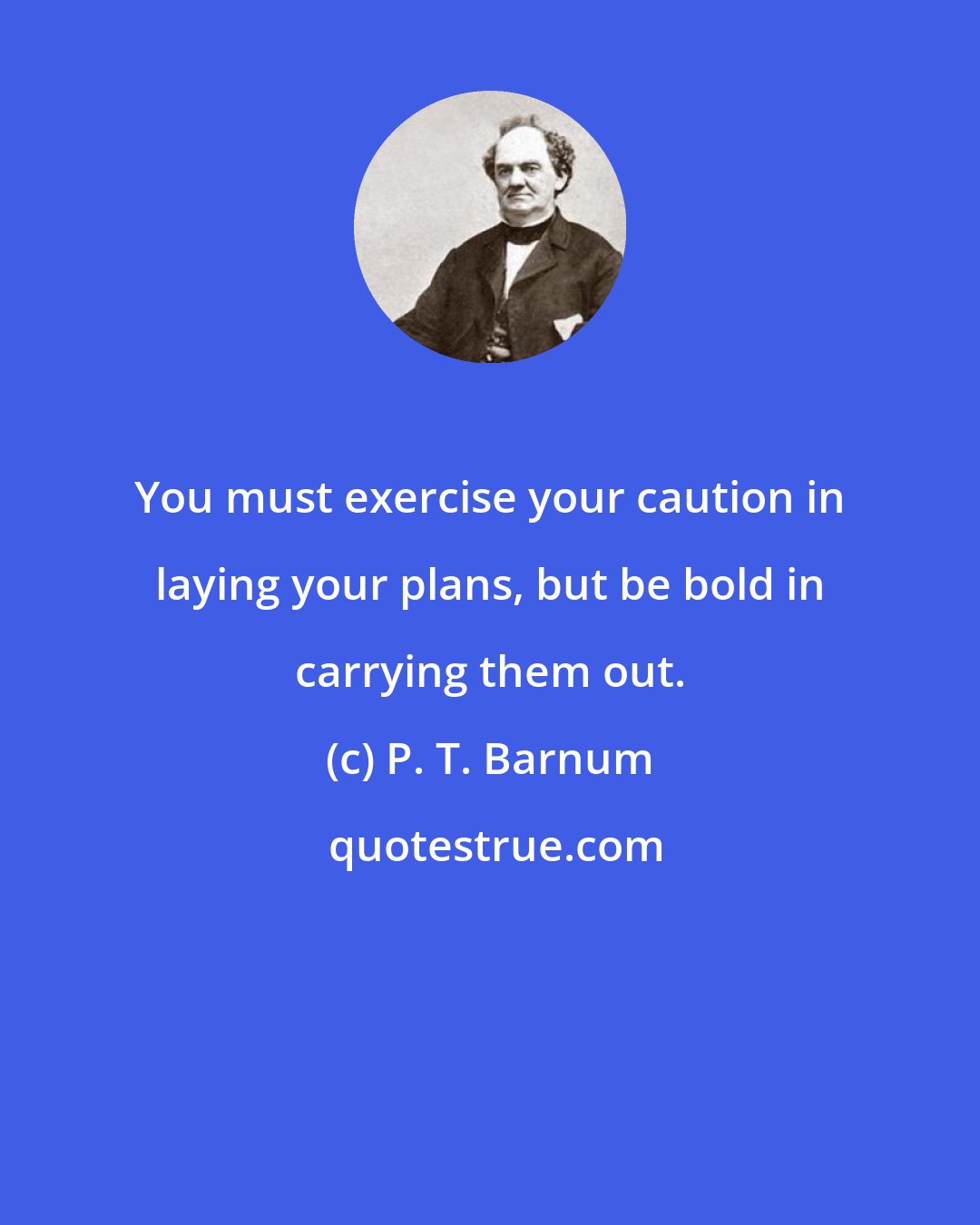 P. T. Barnum: You must exercise your caution in laying your plans, but be bold in carrying them out.