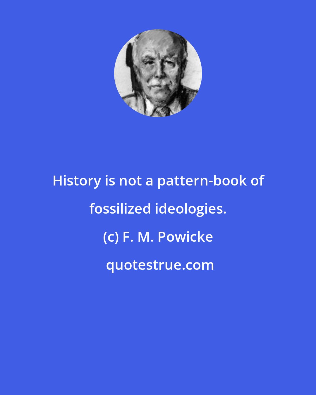 F. M. Powicke: History is not a pattern-book of fossilized ideologies.