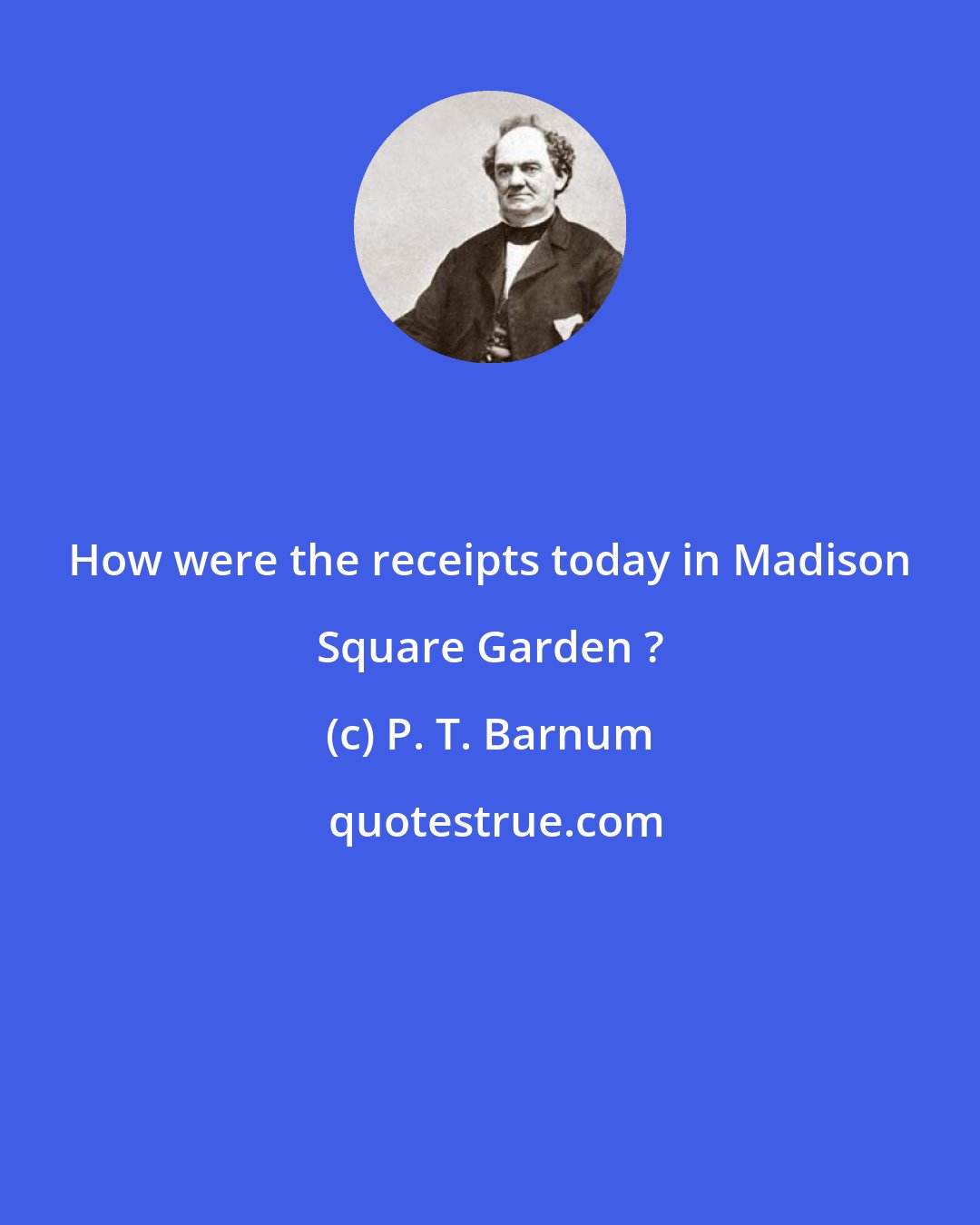 P. T. Barnum: How were the receipts today in Madison Square Garden ?