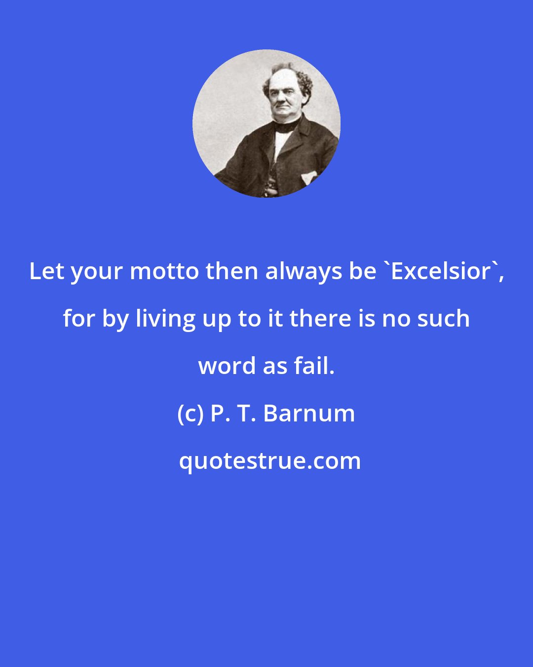 P. T. Barnum: Let your motto then always be 'Excelsior', for by living up to it there is no such word as fail.