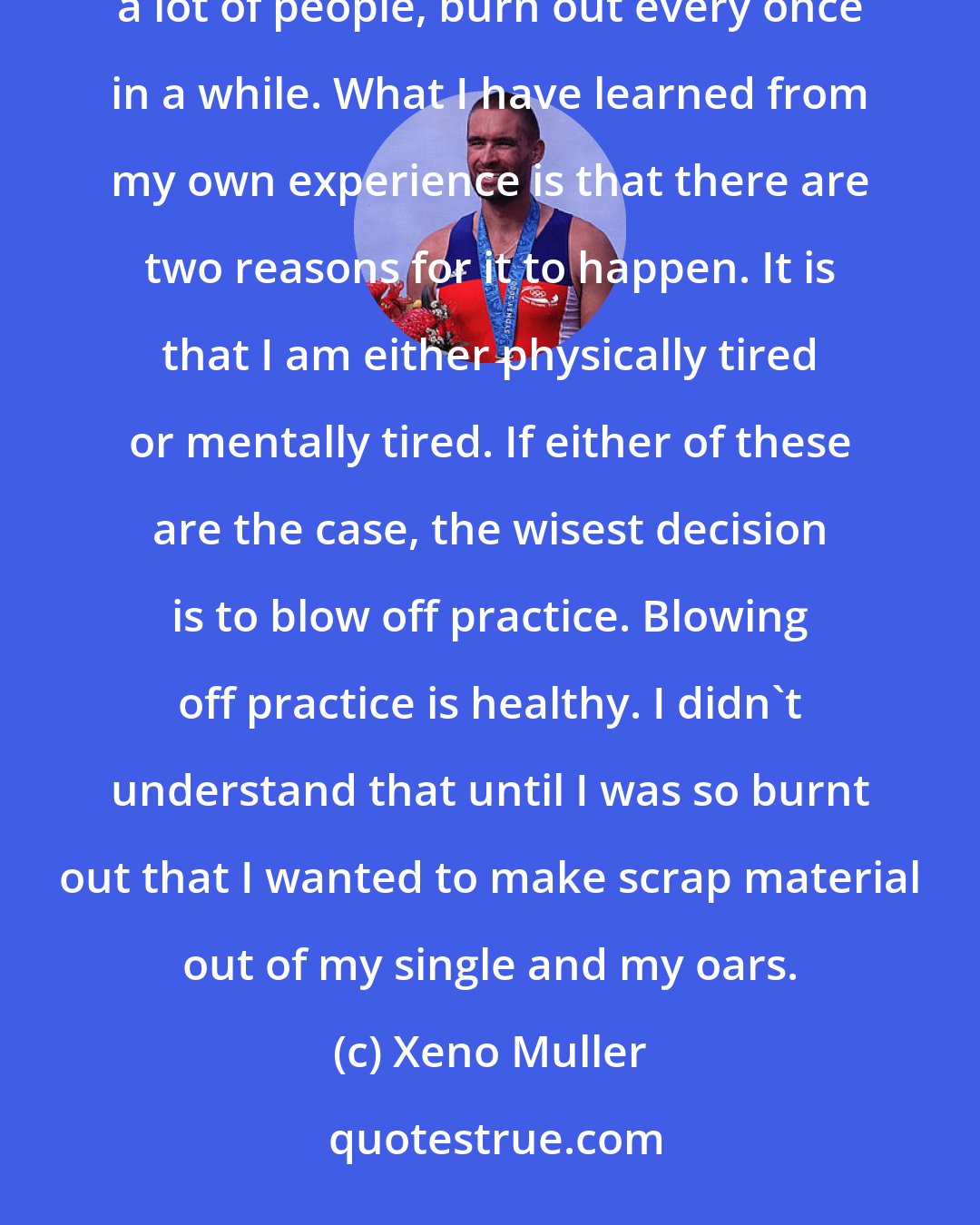 Xeno Muller: Sometimes it is really hard to sit in the single and go for a row. I think this is really normal. I, like probably a lot of people, burn out every once in a while. What I have learned from my own experience is that there are two reasons for it to happen. It is that I am either physically tired or mentally tired. If either of these are the case, the wisest decision is to blow off practice. Blowing off practice is healthy. I didn't understand that until I was so burnt out that I wanted to make scrap material out of my single and my oars.