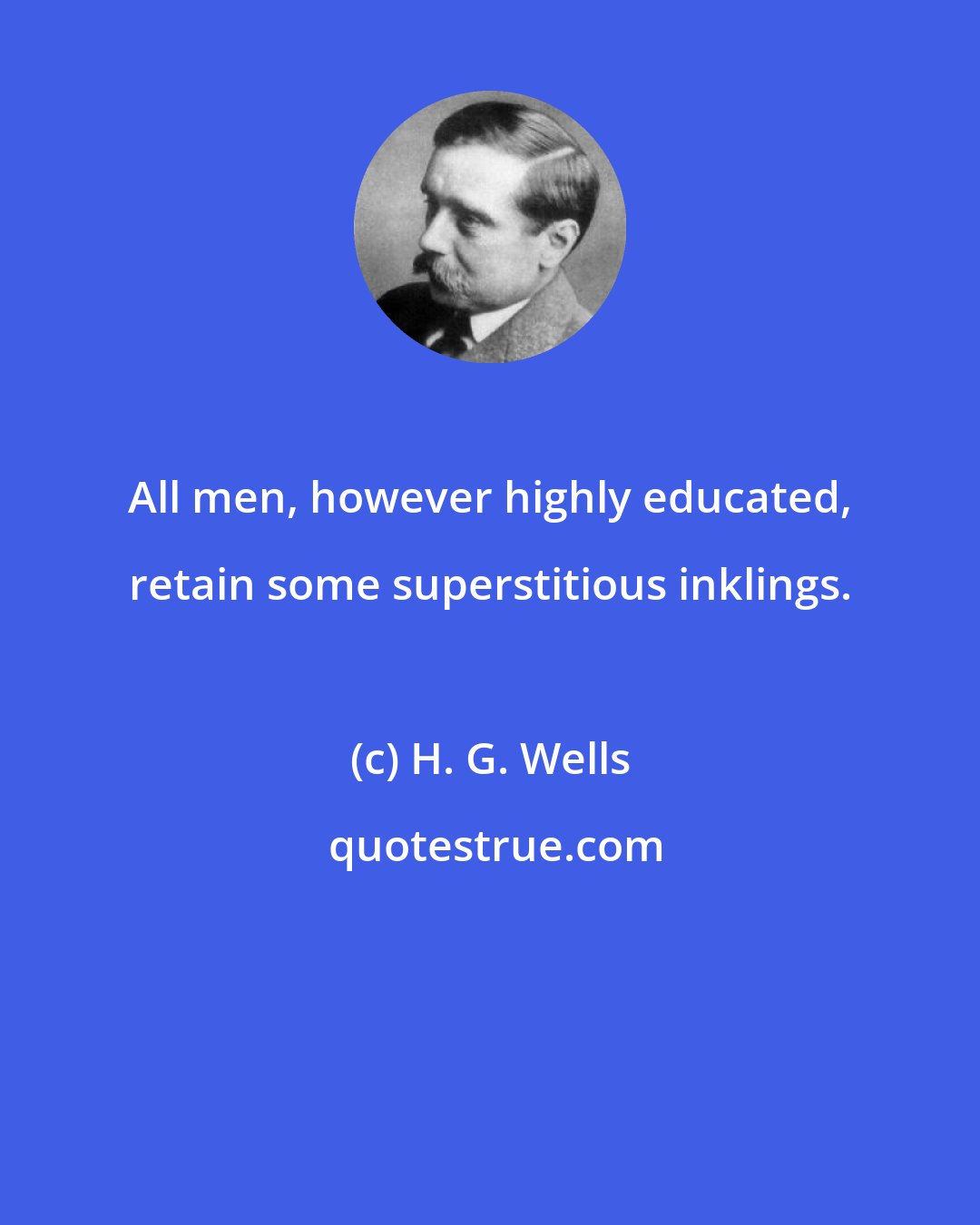 H. G. Wells: All men, however highly educated, retain some superstitious inklings.