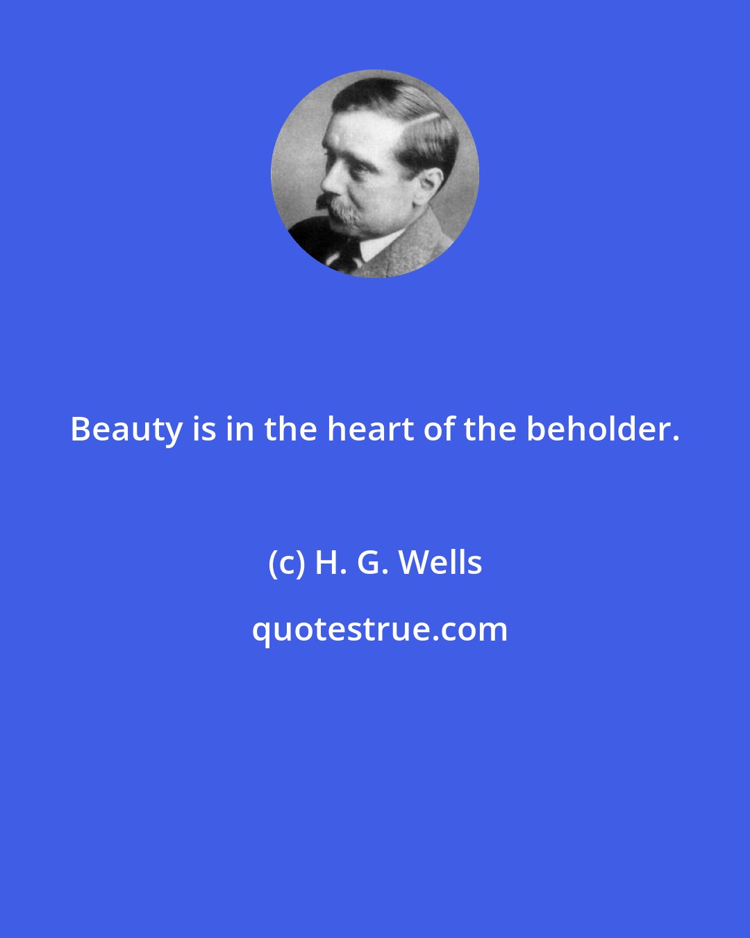 H. G. Wells: Beauty is in the heart of the beholder.