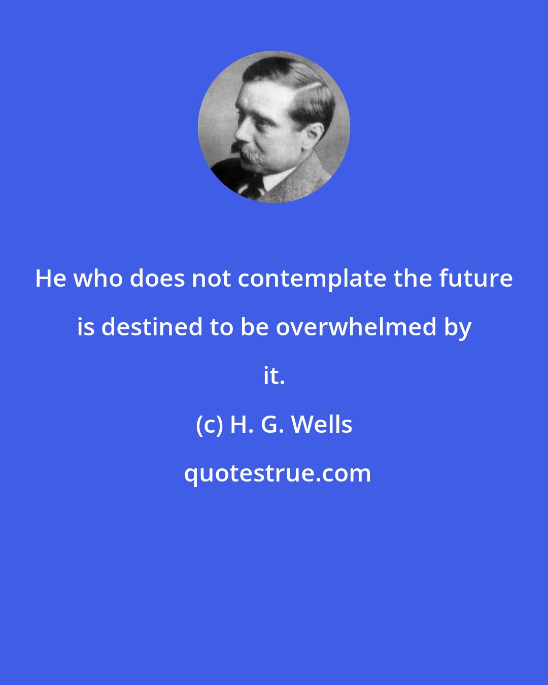 H. G. Wells: He who does not contemplate the future is destined to be overwhelmed by it.