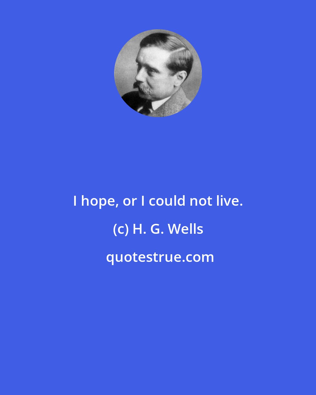 H. G. Wells: I hope, or I could not live.