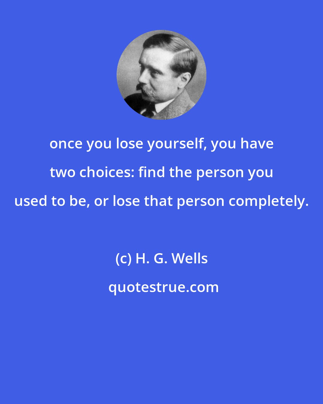 H. G. Wells: once you lose yourself, you have two choices: find the person you used to be, or lose that person completely.