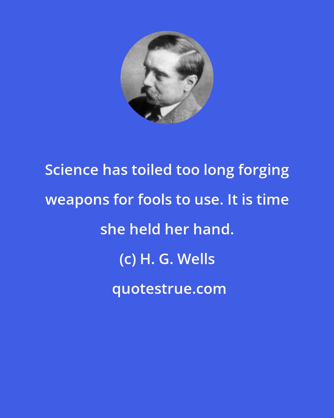 H. G. Wells: Science has toiled too long forging weapons for fools to use. It is time she held her hand.