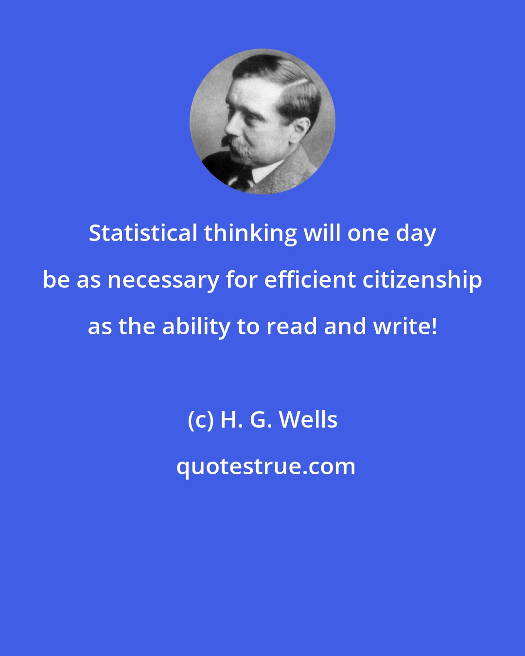 H. G. Wells: Statistical thinking will one day be as necessary for efficient citizenship as the ability to read and write!