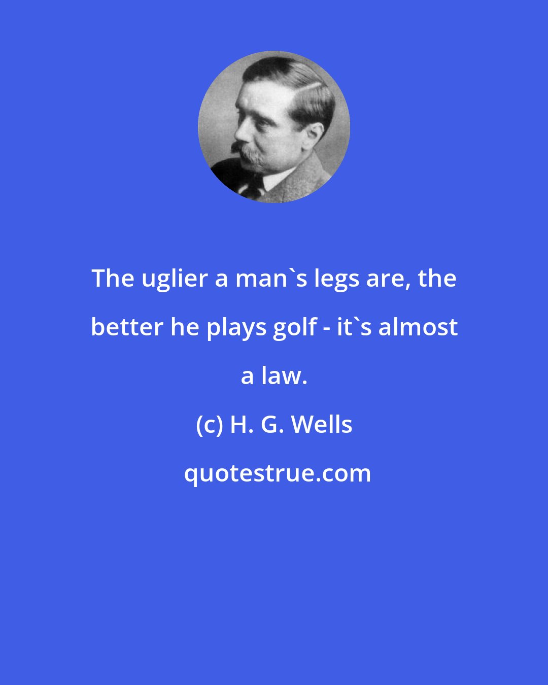 H. G. Wells: The uglier a man's legs are, the better he plays golf - it's almost a law.