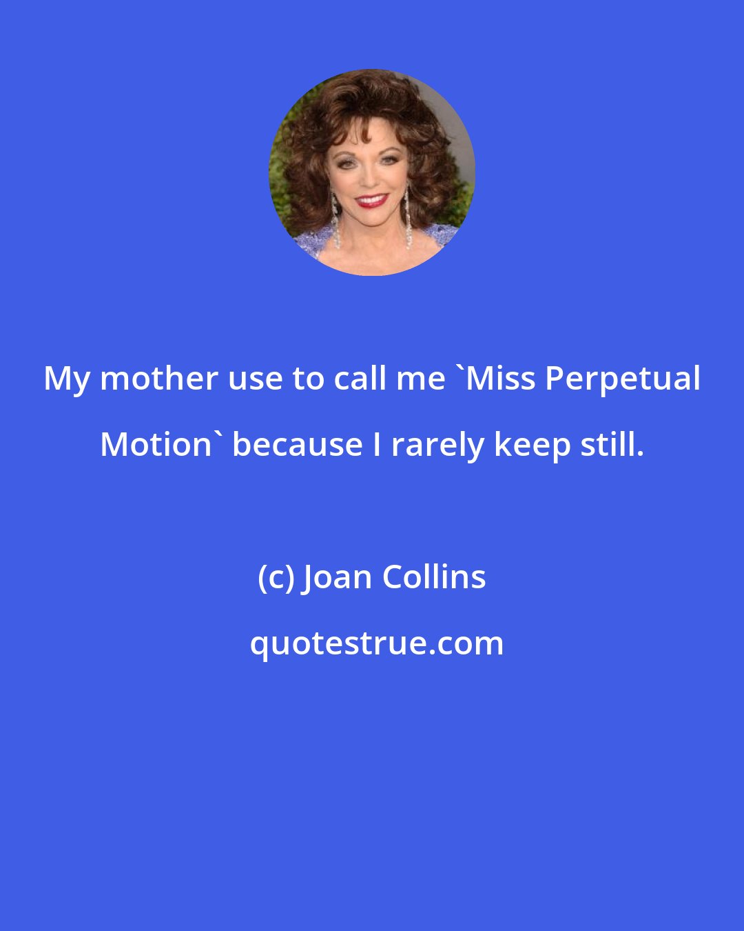 Joan Collins: My mother use to call me 'Miss Perpetual Motion' because I rarely keep still.