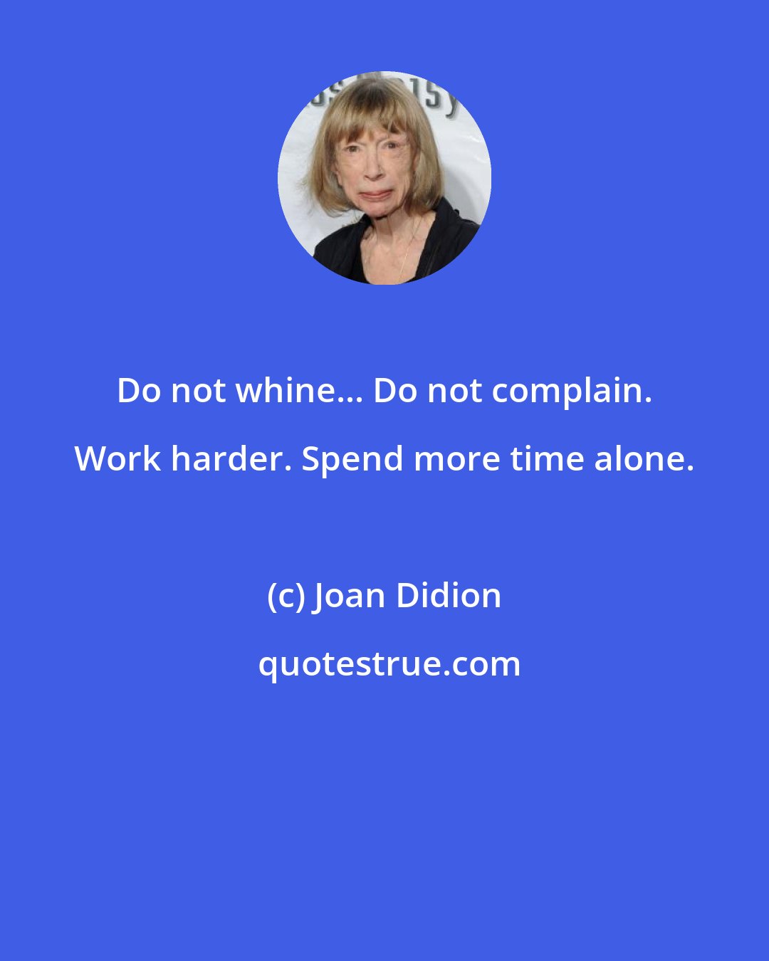 Joan Didion: Do not whine... Do not complain. Work harder. Spend more time alone.