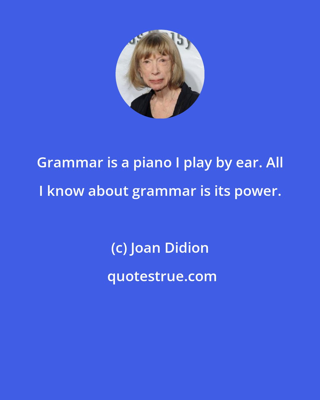 Joan Didion: Grammar is a piano I play by ear. All I know about grammar is its power.