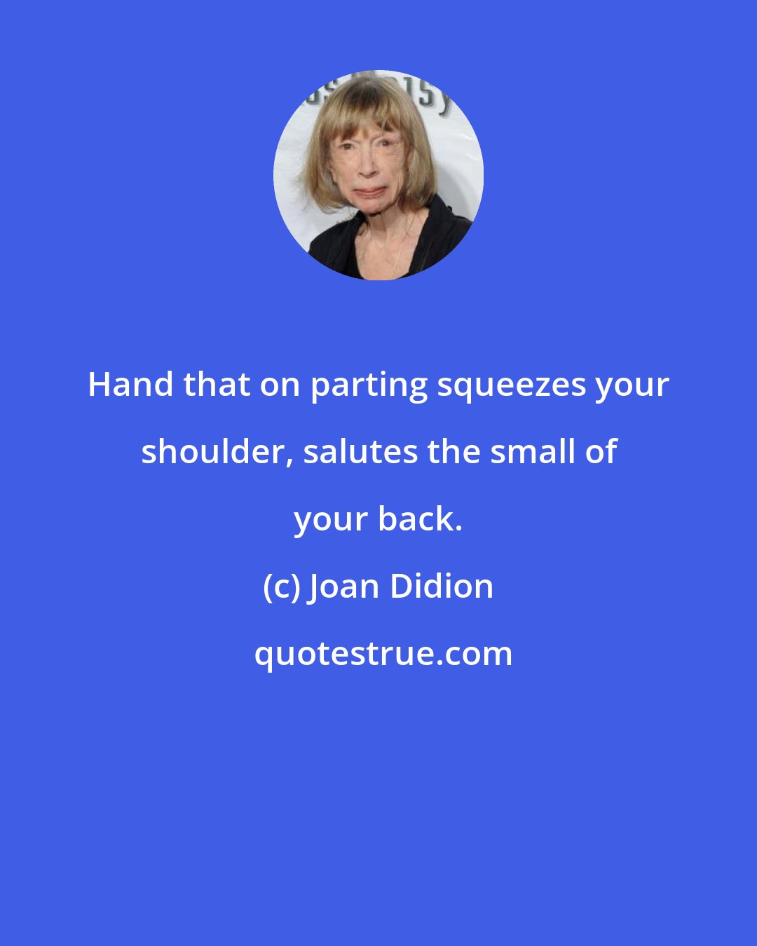 Joan Didion: Hand that on parting squeezes your shoulder, salutes the small of your back.